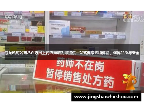 尊龙凯时公司八百方网上药店商城为您提供一站式健康购物体验，保障品质与安全